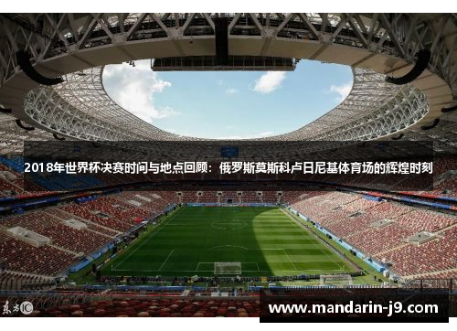 2018年世界杯决赛时间与地点回顾：俄罗斯莫斯科卢日尼基体育场的辉煌时刻