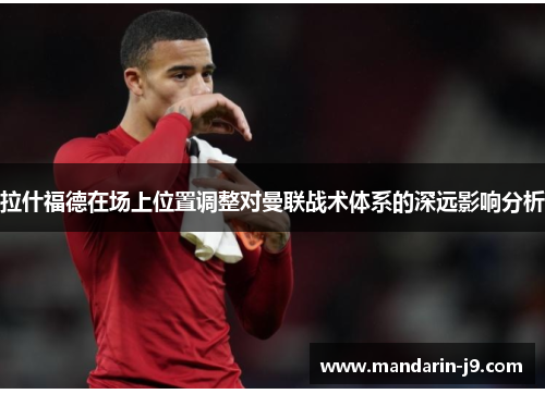 拉什福德在场上位置调整对曼联战术体系的深远影响分析 拉什福德在场上位置调整对曼联战术体系的深远影响分析