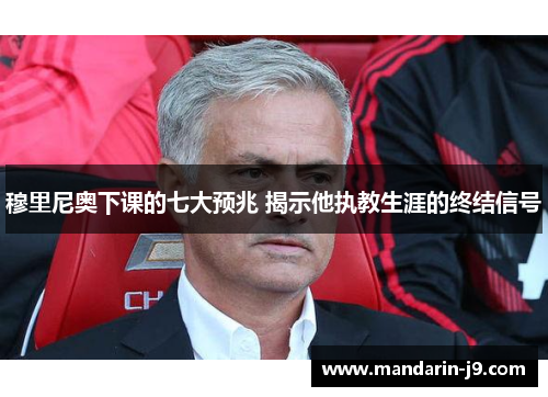 穆里尼奥下课的七大预兆 揭示他执教生涯的终结信号 穆里尼奥下课的七大预兆 揭示他执教生涯的终结信号
