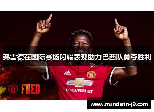 弗雷德在国际赛场闪耀表现助力巴西队勇夺胜利