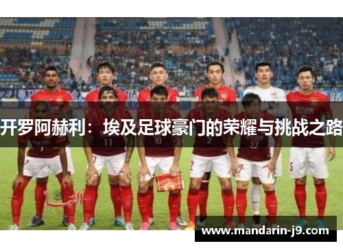 开罗阿赫利：埃及足球豪门的荣耀与挑战之路