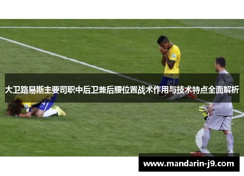 大卫路易斯主要司职中后卫兼后腰位置战术作用与技术特点全面解析