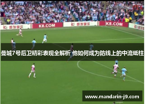 曼城7号后卫精彩表现全解析 他如何成为防线上的中流砥柱