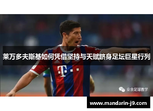 莱万多夫斯基如何凭借坚持与天赋跻身足坛巨星行列 莱万多夫斯基如何凭借坚持与天赋跻身足坛巨星行列