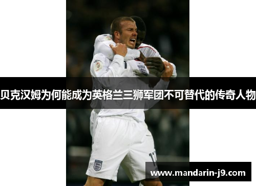 贝克汉姆为何能成为英格兰三狮军团不可替代的传奇人物