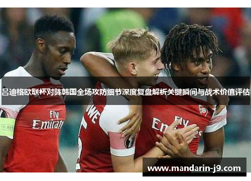 吕迪格欧联杯对阵韩国全场攻防细节深度复盘解析关键瞬间与战术价值评估