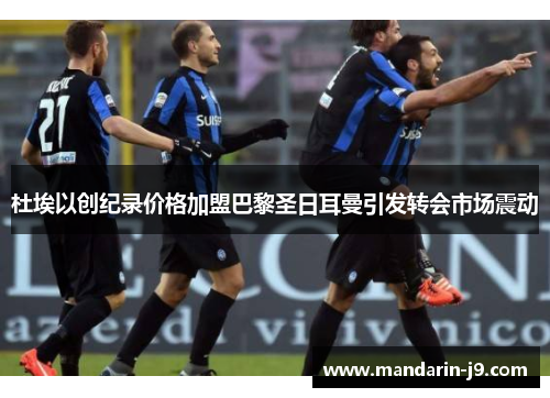 杜埃以创纪录价格加盟巴黎圣日耳曼引发转会市场震动 杜埃以创纪录价格加盟巴黎圣日耳曼引发转会市场震动