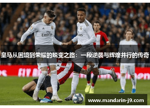 皇马从困境到荣耀的蜕变之路：一段逆袭与辉煌并行的传奇