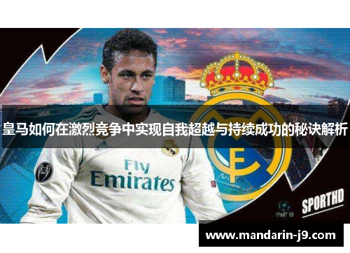 皇马如何在激烈竞争中实现自我超越与持续成功的秘诀解析 皇马如何在激烈竞争中实现自我超越与持续成功的秘诀解析