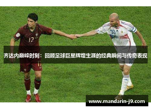 齐达内巅峰时刻:回顾足球巨星辉煌生涯的经典瞬间与传奇表现 齐达内巅峰时刻:回顾足球巨星辉煌生涯的经典瞬间与传奇表现